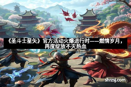 《圣斗士星矢》官方活动火爆进行时——燃情岁月，再度绽放不灭热血