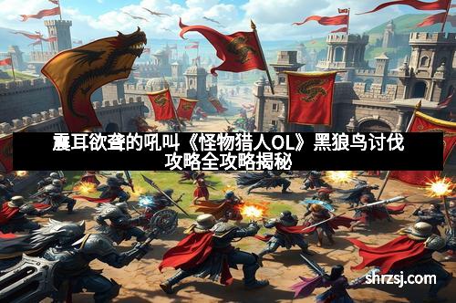 震耳欲聋的吼叫《怪物猎人OL》黑狼鸟讨伐攻略全攻略揭秘