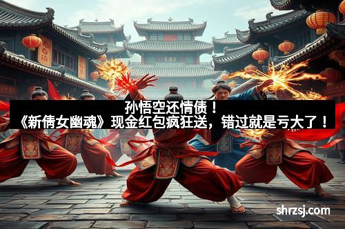 孙悟空还情债！《新倩女幽魂》现金红包疯狂送，错过就是亏大了！