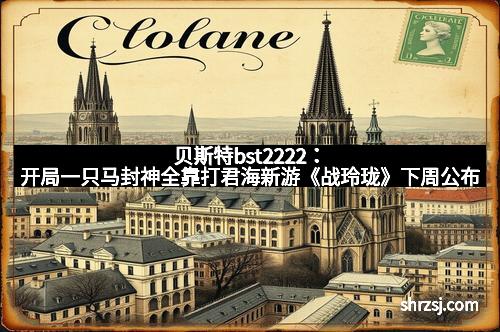 贝斯特bst2222：开局一只马封神全靠打君海新游《战玲珑》下周公布