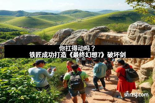 你扛得动吗？铁匠成功打造《最终幻想7》破坏剑