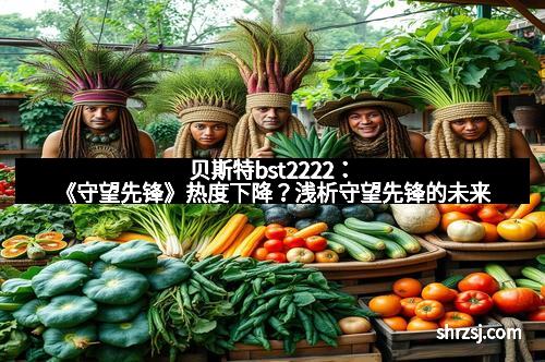 贝斯特bst2222：《守望先锋》热度下降？浅析守望先锋的未来